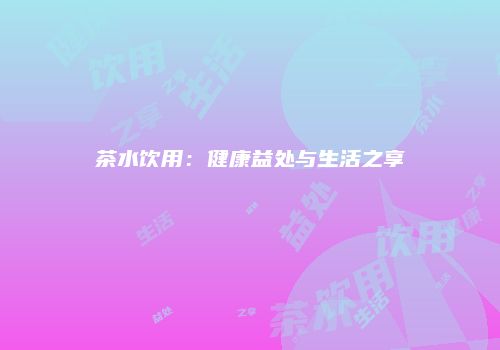 茶水饮用：健康益处与生活之享