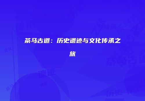 茶马古道：历史遗迹与文化传承之旅