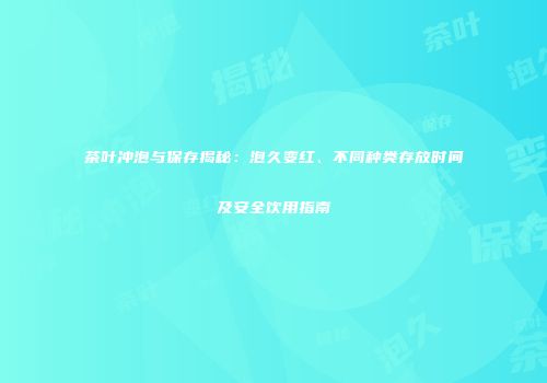 茶叶冲泡与保存揭秘：泡久变红、不同种类存放时间及安全饮用指南