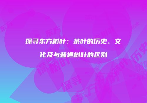 探寻东方树叶：茶叶的历史、文化及与普通树叶的区别