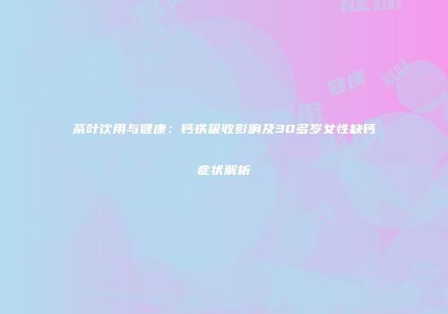 茶叶饮用与健康：钙铁吸收影响及30多岁女性缺钙症状解析