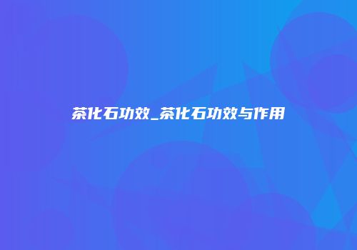 茶化石功效_茶化石功效与作用