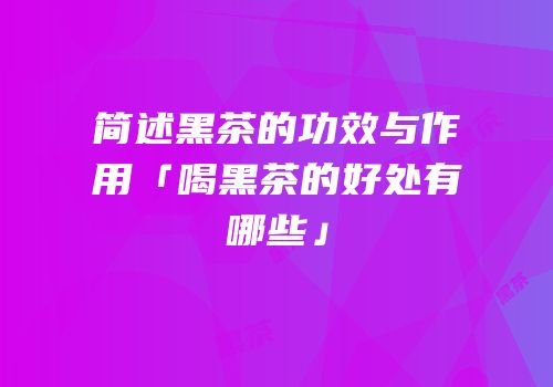 简述黑茶的功效与作用「喝黑茶的好处有哪些」