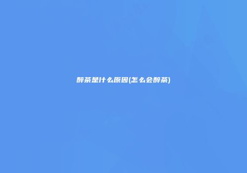 醉茶是什么原因(怎么会醉茶)