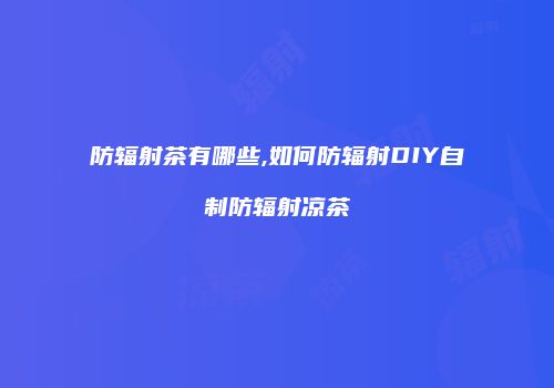 防辐射茶有哪些,如何防辐射DIY自制防辐射凉茶