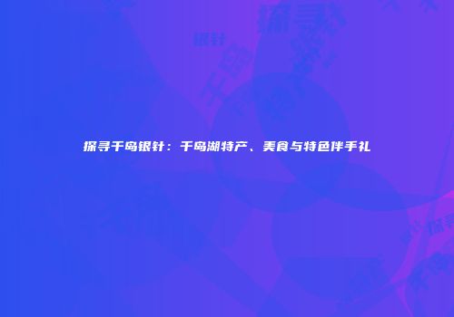 探寻千岛银针：千岛湖特产、美食与特色伴手礼