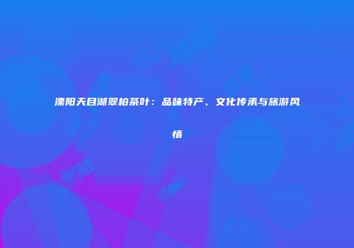 溧阳天目湖翠柏茶叶：品味特产、文化传承与旅游风情