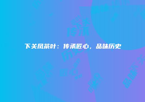 下关凤茶叶：传承匠心，品味历史