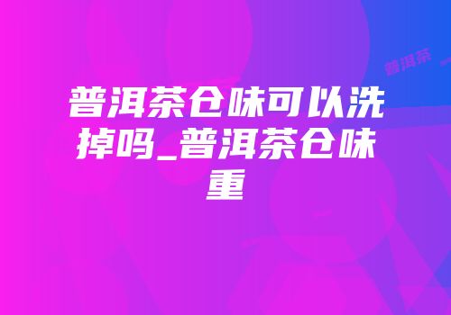 普洱茶仓味可以洗掉吗_普洱茶仓味重