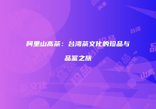 阿里山高茶：台湾茶文化的珍品与品鉴之旅