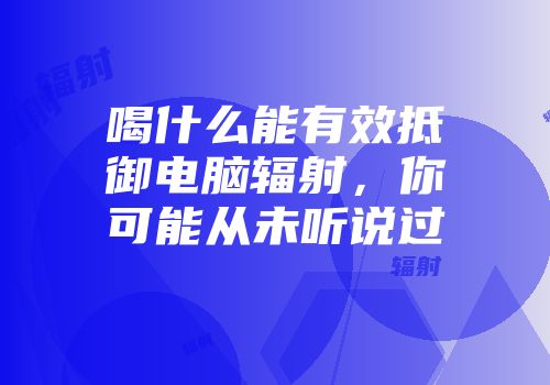 喝什么能有效抵御电脑辐射，你可能从未听说过