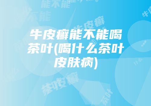 牛皮癣能不能喝茶叶(喝什么茶叶皮肤病)