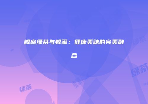 峰密绿茶与蜂蜜：健康美味的完美融合