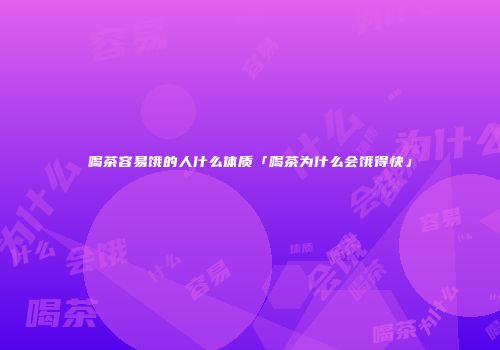 喝茶容易饿的人什么体质「喝茶为什么会饿得快」