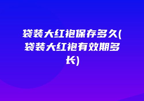 袋装大红袍保存多久(袋装大红袍有效期多长)