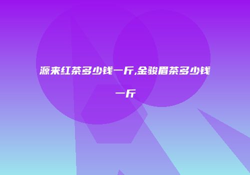 源来红茶多少钱一斤,金骏眉茶多少钱一斤