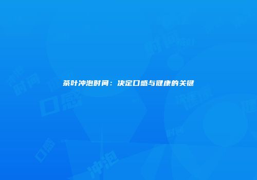 茶叶冲泡时间：决定口感与健康的关键