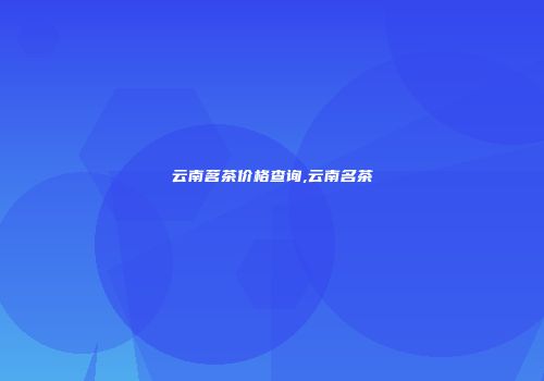 云南茗茶价格查询,云南名茶
