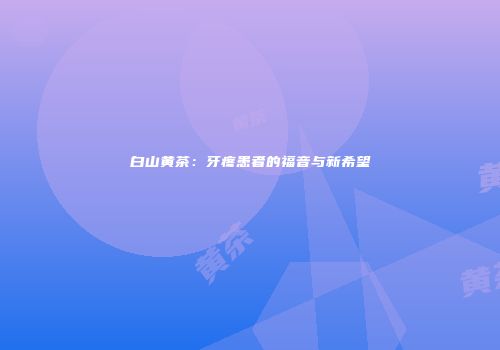 白山黄茶：牙疼患者的福音与新希望