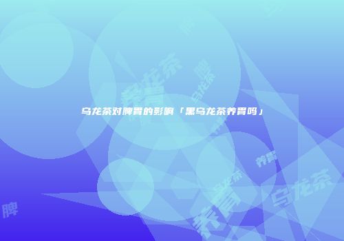 乌龙茶对脾胃的影响「黑乌龙茶养胃吗」