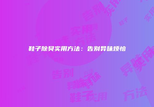 鞋子除臭实用方法：告别异味烦恼
