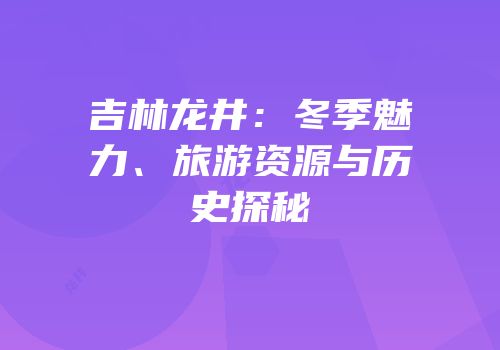 吉林龙井：冬季魅力、旅游资源与历史探秘