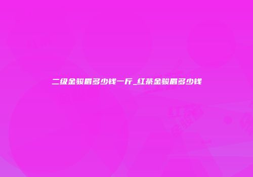 二级金骏眉多少钱一斤_红茶金骏眉多少钱