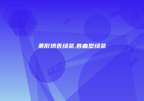 条形烘表绿茶,卷曲型绿茶