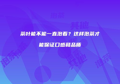 茶叶能不能一直泡着？这样泡茶才能保证口感和品质