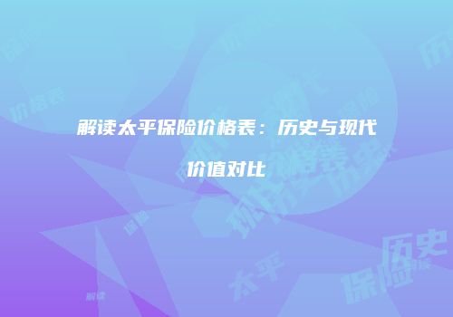 解读太平保险价格表：历史与现代价值对比