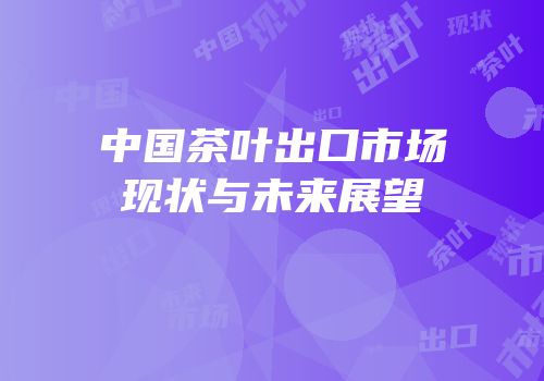 中国茶叶出口市场现状与未来展望