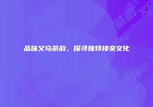 品味义乌茶韵，探寻独特接亲文化