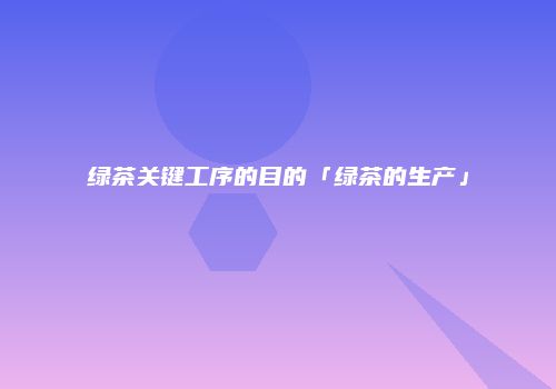 绿茶关键工序的目的「绿茶的生产」