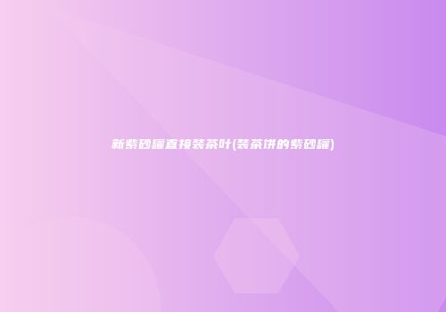 新紫砂罐直接装茶叶(装茶饼的紫砂罐)