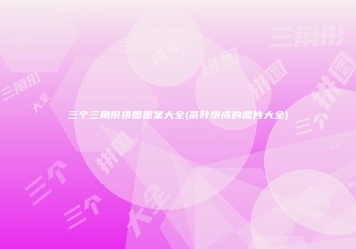 三个三角形拼图图案大全(茶叶拼成的图片大全)