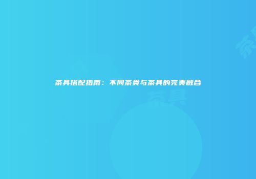 茶具搭配指南：不同茶类与茶具的完美融合