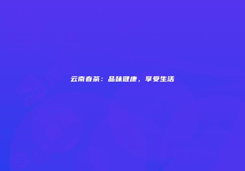 云南春茶：品味健康，享受生活