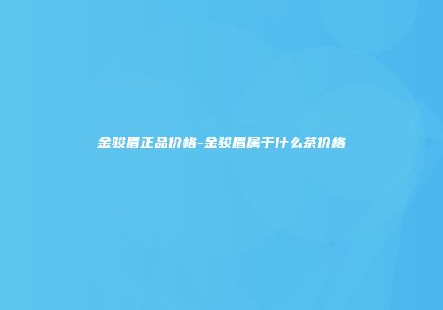 金骏眉正品价格-金骏眉属于什么茶价格
