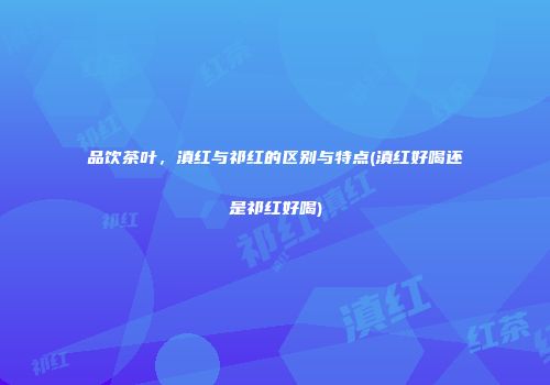 品饮茶叶，滇红与祁红的区别与特点(滇红好喝还是祁红好喝)