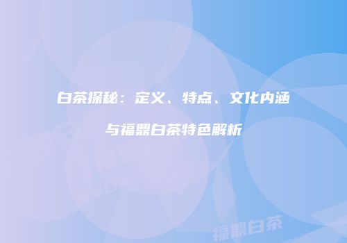 白茶探秘：定义、特点、文化内涵与福鼎白茶特色解析