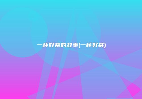 一杯好茶的故事(一杯好茶)