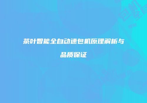 茶叶智能全自动速包机原理解析与品质保证