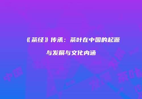 《茶经》传承：茶叶在中国的起源与发展与文化内涵