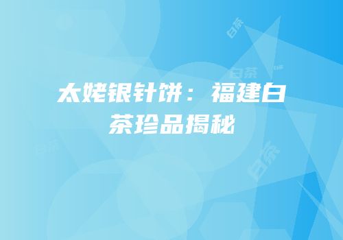太姥银针饼：福建白茶珍品揭秘
