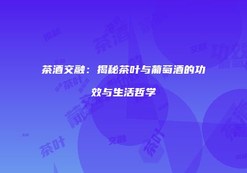 茶酒交融：揭秘茶叶与葡萄酒的功效与生活哲学