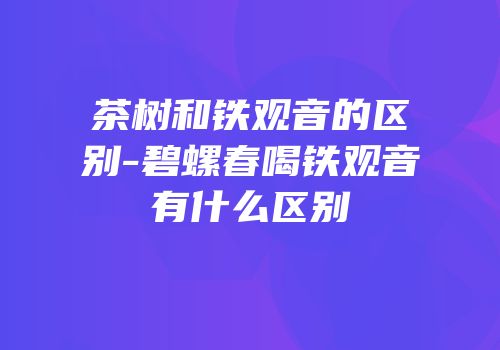 茶树和铁观音的区别-碧螺春喝铁观音有什么区别