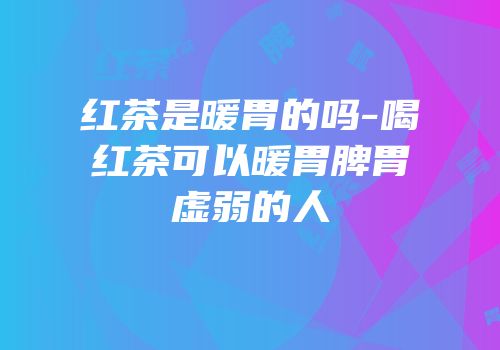 红茶是暖胃的吗-喝红茶可以暖胃脾胃虚弱的人