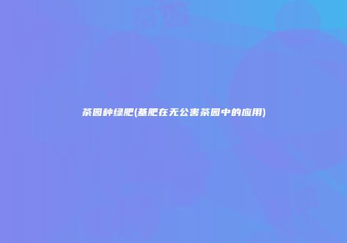 茶园种绿肥(基肥在无公害茶园中的应用)