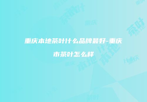 重庆本地茶叶什么品牌最好-重庆市茶叶怎么样