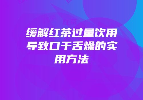 缓解红茶过量饮用导致口干舌燥的实用方法